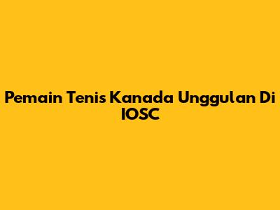 Pemain Tenis Kanada Unggulan Di IOSC