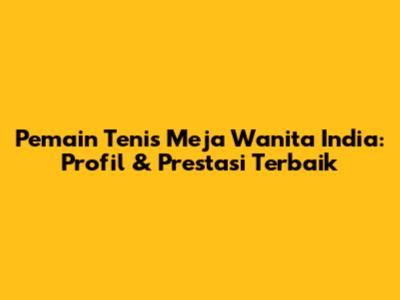 Pemain Tenis Meja Wanita India: Profil & Prestasi Terbaik