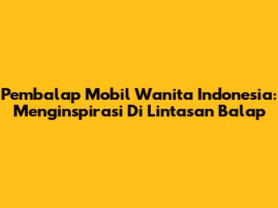 Pembalap Mobil Wanita Indonesia: Menginspirasi Di Lintasan Balap