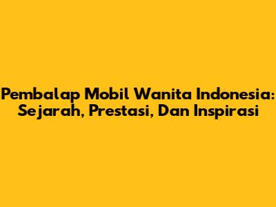 Pembalap Mobil Wanita Indonesia: Sejarah, Prestasi, Dan Inspirasi