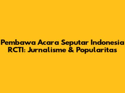 Pembawa Acara Seputar Indonesia RCTI: Jurnalisme & Popularitas