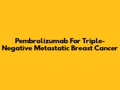Pembrolizumab For Triple-Negative Metastatic Breast Cancer