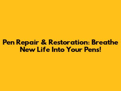 Pen Repair & Restoration: Breathe New Life Into Your Pens!