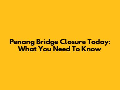 Penang Bridge Closure Today: What You Need To Know