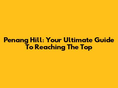 Penang Hill: Your Ultimate Guide To Reaching The Top
