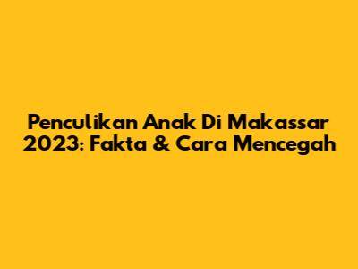 Penculikan Anak Di Makassar 2023: Fakta & Cara Mencegah