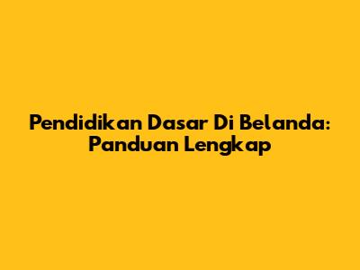 Pendidikan Dasar Di Belanda: Panduan Lengkap