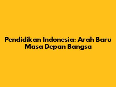 Pendidikan Indonesia: Arah Baru Masa Depan Bangsa