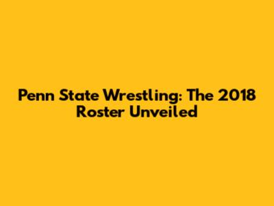 Penn State Wrestling: The 2018 Roster Unveiled