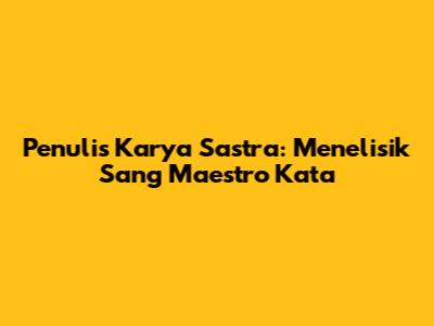 Penulis Karya Sastra: Menelisik Sang Maestro Kata