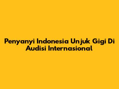 Penyanyi Indonesia Unjuk Gigi Di Audisi Internasional
