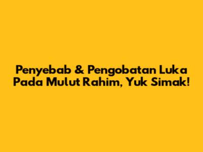 Penyebab & Pengobatan Luka Pada Mulut Rahim, Yuk Simak!