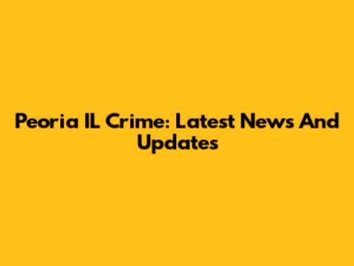 Peoria IL Crime: Latest News And Updates