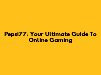 Pepsi77: Your Ultimate Guide To Online Gaming
