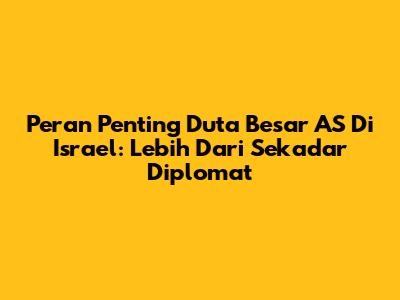 Peran Penting Duta Besar AS Di Israel: Lebih Dari Sekadar Diplomat