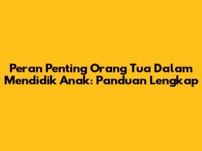 Peran Penting Orang Tua Dalam Mendidik Anak: Panduan Lengkap