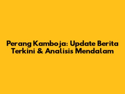 Perang Kamboja: Update Berita Terkini & Analisis Mendalam