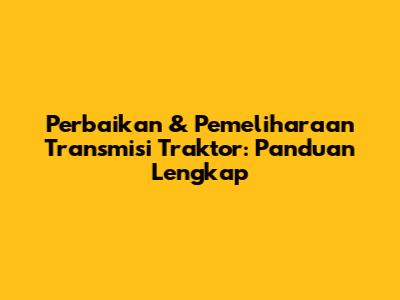 Perbaikan & Pemeliharaan Transmisi Traktor: Panduan Lengkap