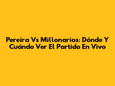 Pereira Vs Millonarios: Dónde Y Cuándo Ver El Partido En Vivo