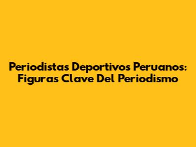 Periodistas Deportivos Peruanos: Figuras Clave Del Periodismo