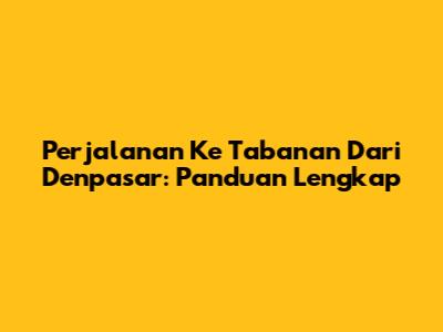 Perjalanan Ke Tabanan Dari Denpasar: Panduan Lengkap