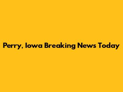 Perry, Iowa Breaking News Today