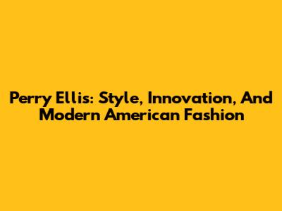Perry Ellis: Style, Innovation, And Modern American Fashion