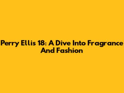 Perry Ellis 18: A Dive Into Fragrance And Fashion