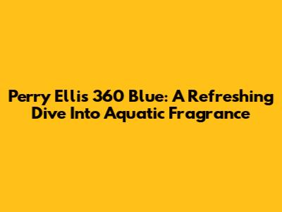 Perry Ellis 360 Blue: A Refreshing Dive Into Aquatic Fragrance