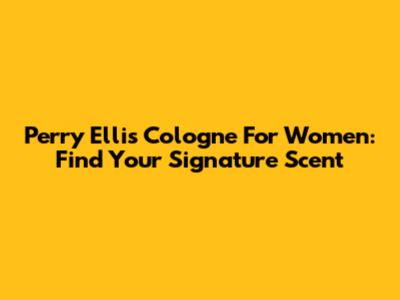 Perry Ellis Cologne For Women: Find Your Signature Scent