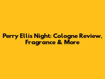 Perry Ellis Night: Cologne Review, Fragrance & More