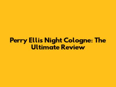 Perry Ellis Night Cologne: The Ultimate Review