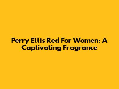 Perry Ellis Red For Women: A Captivating Fragrance