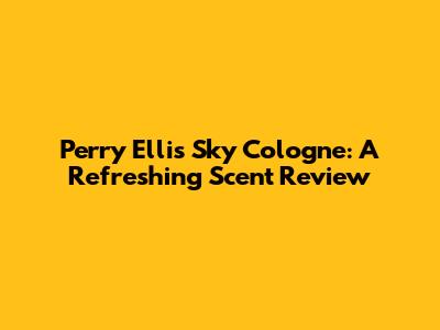 Perry Ellis Sky Cologne: A Refreshing Scent Review