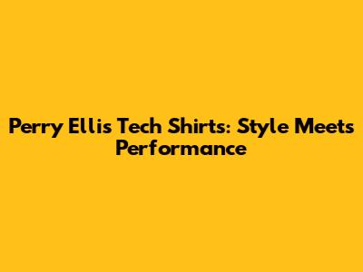Perry Ellis Tech Shirts: Style Meets Performance