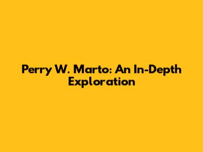 Perry W. Marto: An In-Depth Exploration
