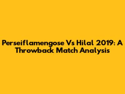 Perseiflamengose Vs Hilal 2019: A Throwback Match Analysis