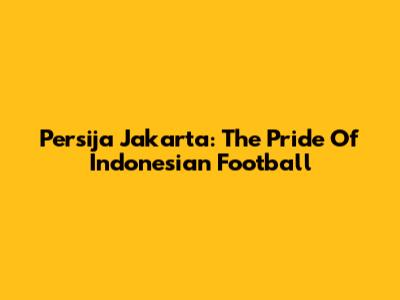 Persija Jakarta: The Pride Of Indonesian Football