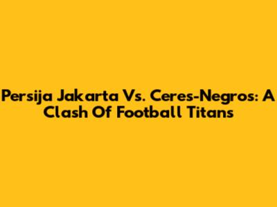 Persija Jakarta Vs. Ceres-Negros: A Clash Of Football Titans