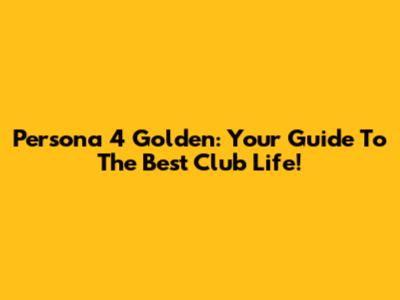Persona 4 Golden: Your Guide To The Best Club Life!