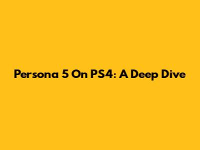 Persona 5 On PS4: A Deep Dive