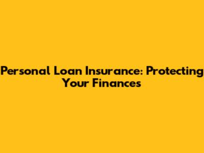 Personal Loan Insurance: Protecting Your Finances