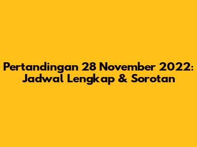 Pertandingan 28 November 2022: Jadwal Lengkap & Sorotan