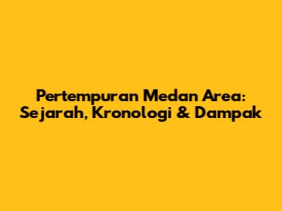 Pertempuran Medan Area: Sejarah, Kronologi & Dampak