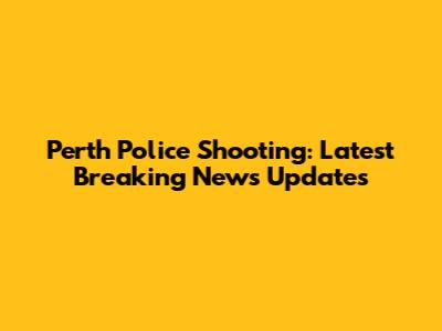 Perth Police Shooting: Latest Breaking News Updates