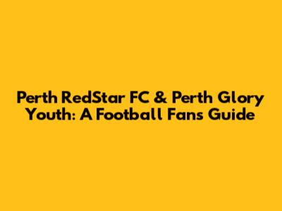 Perth RedStar FC & Perth Glory Youth: A Football Fan's Guide
