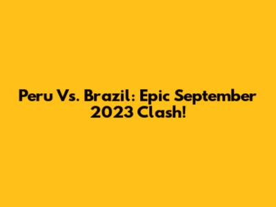 Peru Vs. Brazil: Epic September 2023 Clash!