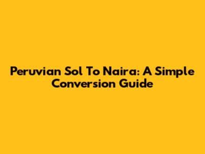 Peruvian Sol To Naira: A Simple Conversion Guide