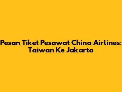 Pesan Tiket Pesawat China Airlines: Taiwan Ke Jakarta