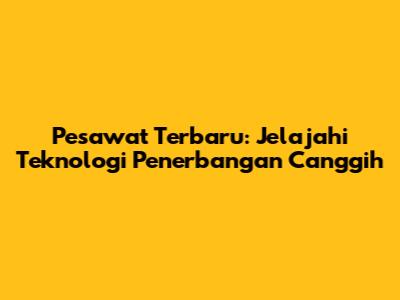Pesawat Terbaru: Jelajahi Teknologi Penerbangan Canggih